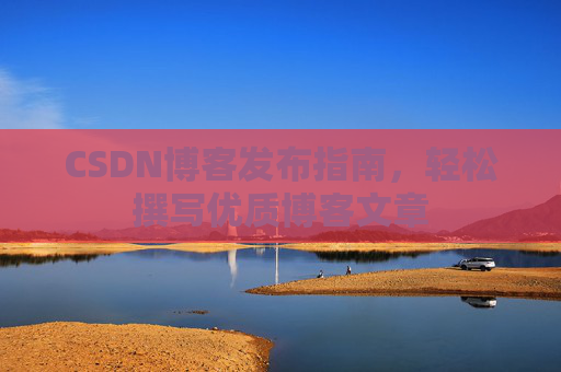 CSDN博客发布指南，轻松撰写优质博客文章